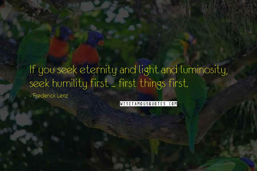 Frederick Lenz Quotes: If you seek eternity and light and luminosity, seek humility first ... first things first.