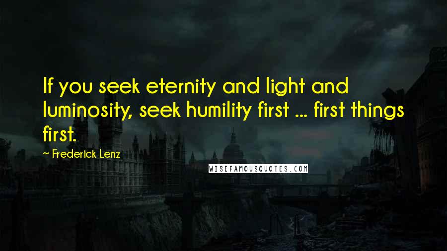 Frederick Lenz Quotes: If you seek eternity and light and luminosity, seek humility first ... first things first.