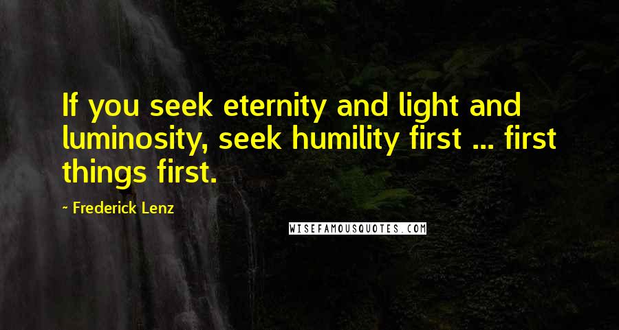 Frederick Lenz Quotes: If you seek eternity and light and luminosity, seek humility first ... first things first.