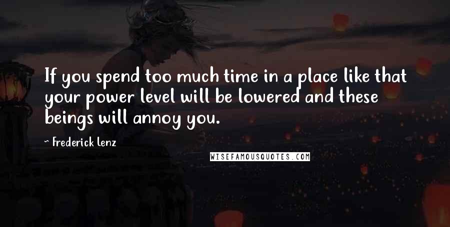 Frederick Lenz Quotes: If you spend too much time in a place like that your power level will be lowered and these beings will annoy you.