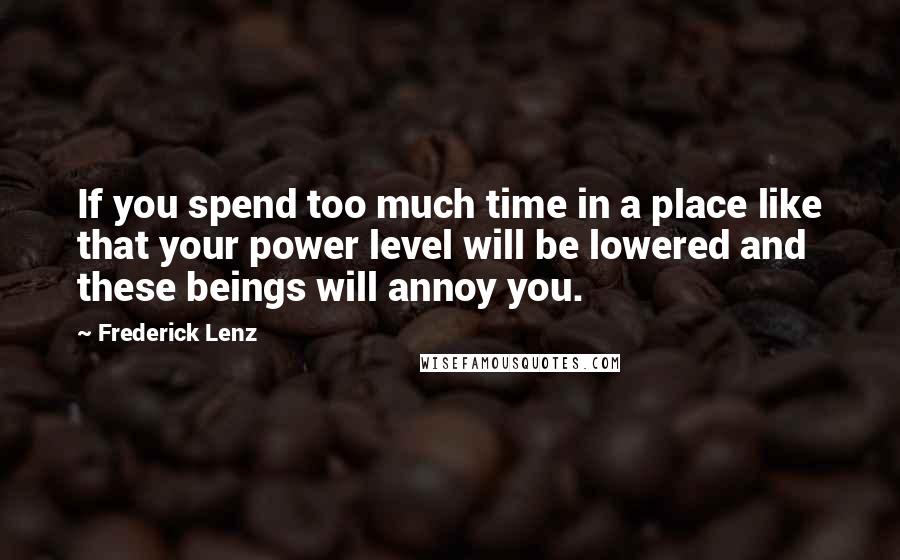 Frederick Lenz Quotes: If you spend too much time in a place like that your power level will be lowered and these beings will annoy you.