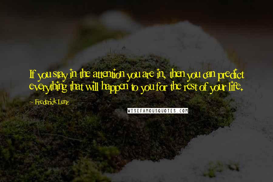 Frederick Lenz Quotes: If you stay in the attention you are in, then you can predict everything that will happen to you for the rest of your life.