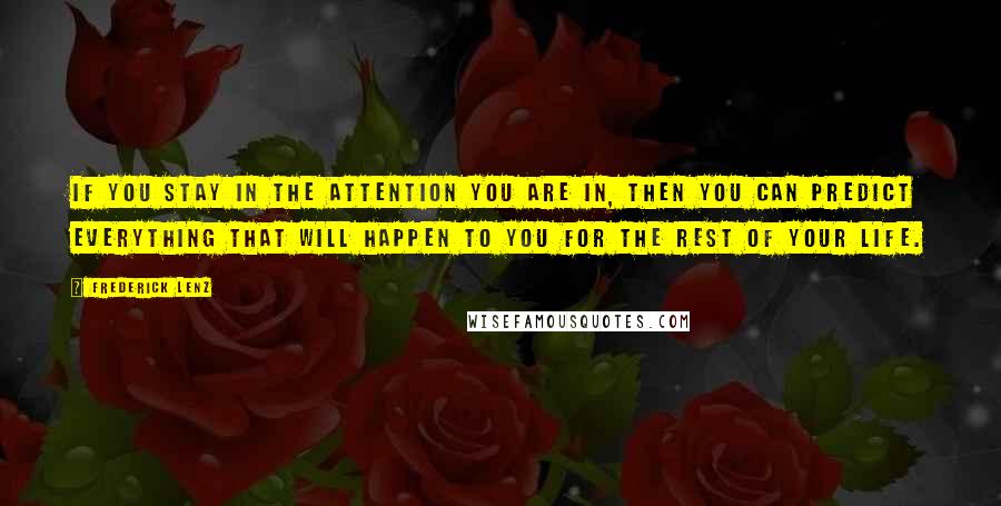 Frederick Lenz Quotes: If you stay in the attention you are in, then you can predict everything that will happen to you for the rest of your life.