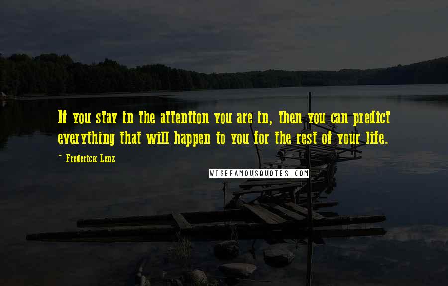 Frederick Lenz Quotes: If you stay in the attention you are in, then you can predict everything that will happen to you for the rest of your life.