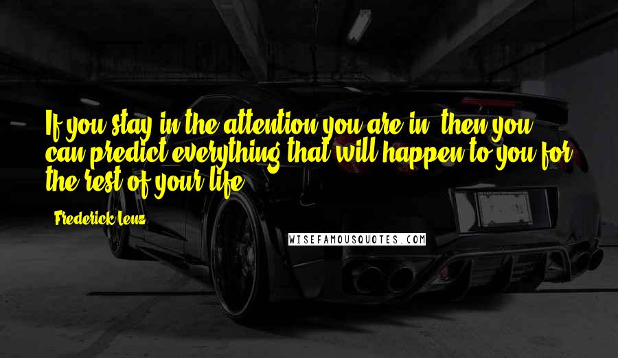 Frederick Lenz Quotes: If you stay in the attention you are in, then you can predict everything that will happen to you for the rest of your life.