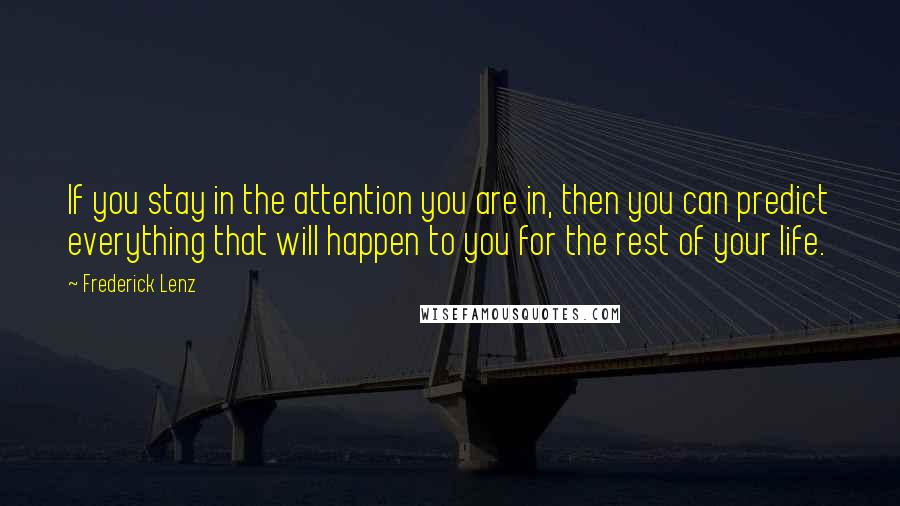 Frederick Lenz Quotes: If you stay in the attention you are in, then you can predict everything that will happen to you for the rest of your life.