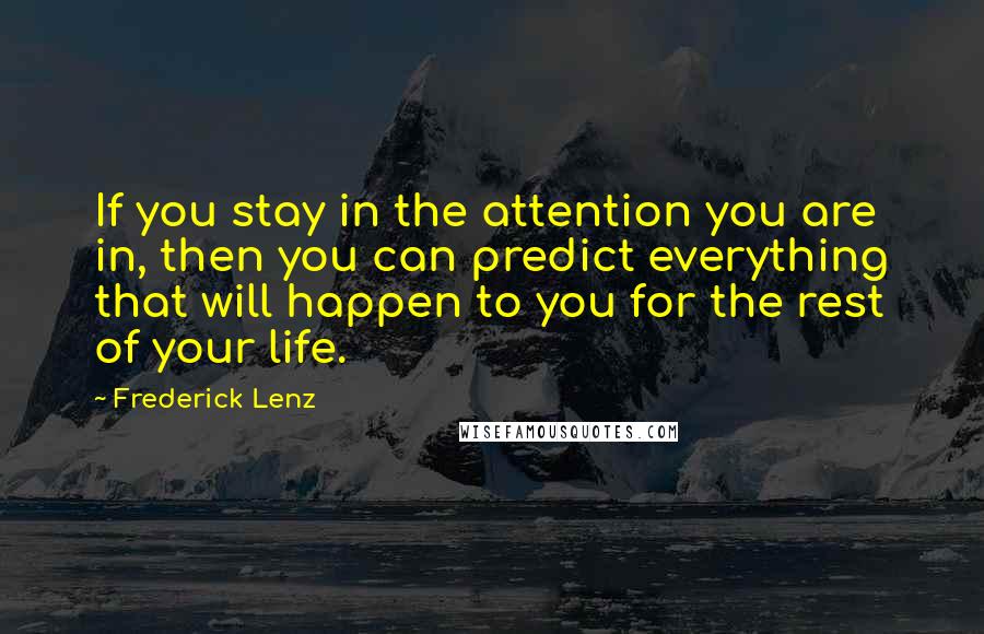 Frederick Lenz Quotes: If you stay in the attention you are in, then you can predict everything that will happen to you for the rest of your life.