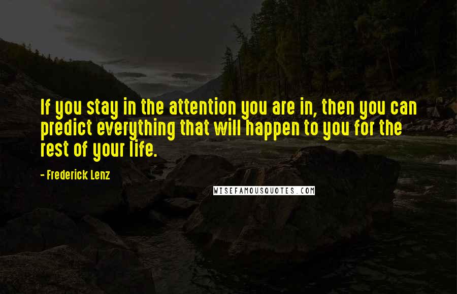 Frederick Lenz Quotes: If you stay in the attention you are in, then you can predict everything that will happen to you for the rest of your life.