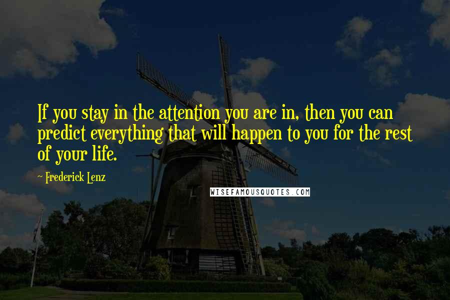 Frederick Lenz Quotes: If you stay in the attention you are in, then you can predict everything that will happen to you for the rest of your life.