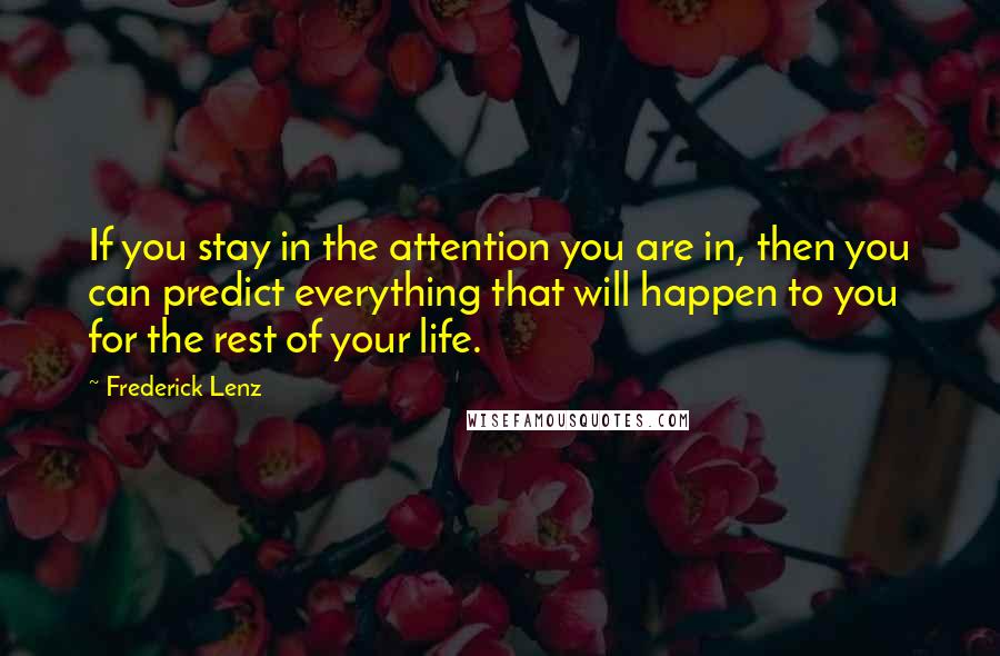 Frederick Lenz Quotes: If you stay in the attention you are in, then you can predict everything that will happen to you for the rest of your life.