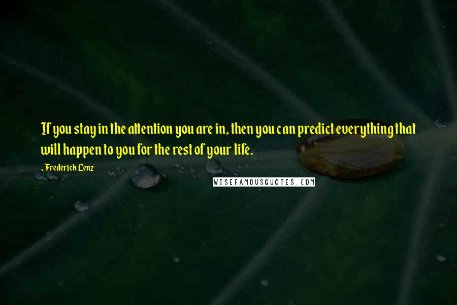 Frederick Lenz Quotes: If you stay in the attention you are in, then you can predict everything that will happen to you for the rest of your life.