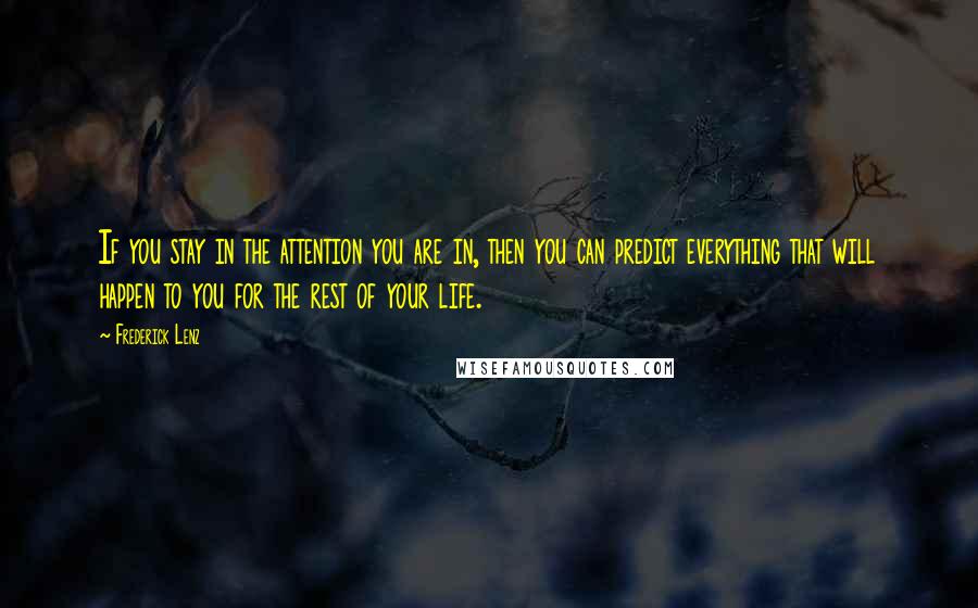 Frederick Lenz Quotes: If you stay in the attention you are in, then you can predict everything that will happen to you for the rest of your life.