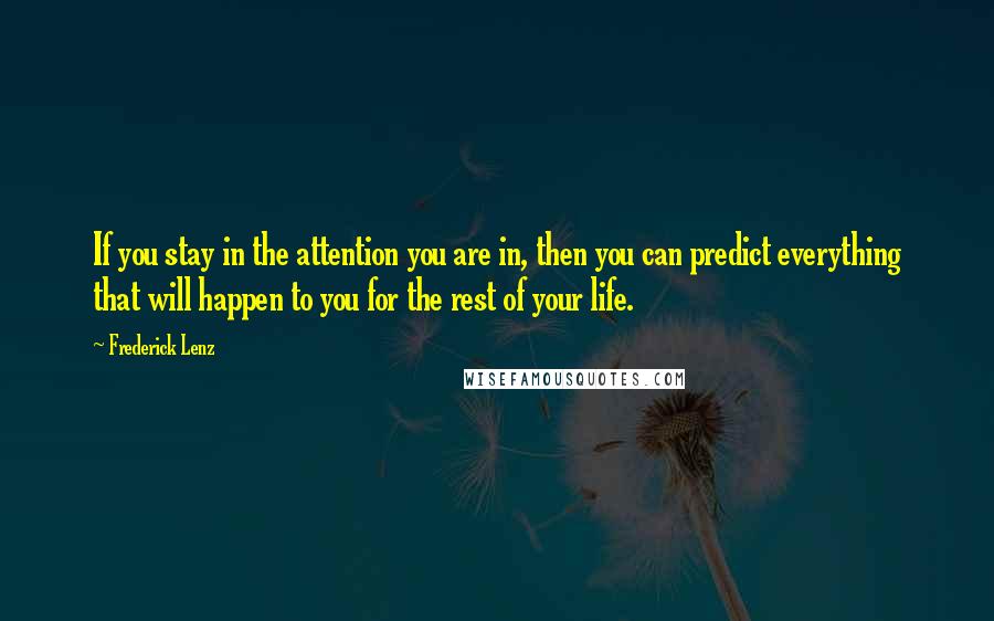 Frederick Lenz Quotes: If you stay in the attention you are in, then you can predict everything that will happen to you for the rest of your life.