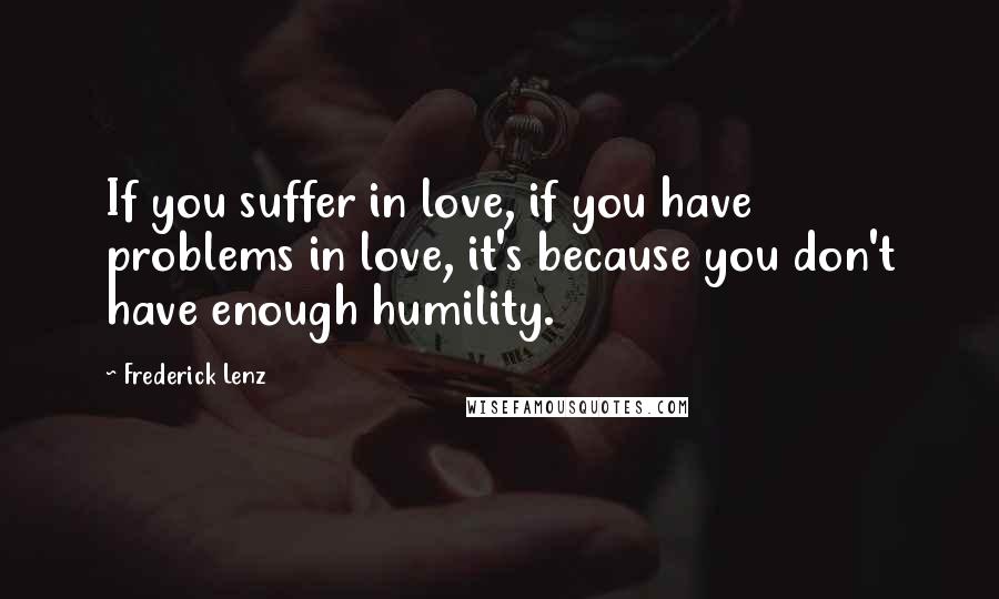 Frederick Lenz Quotes: If you suffer in love, if you have problems in love, it's because you don't have enough humility.