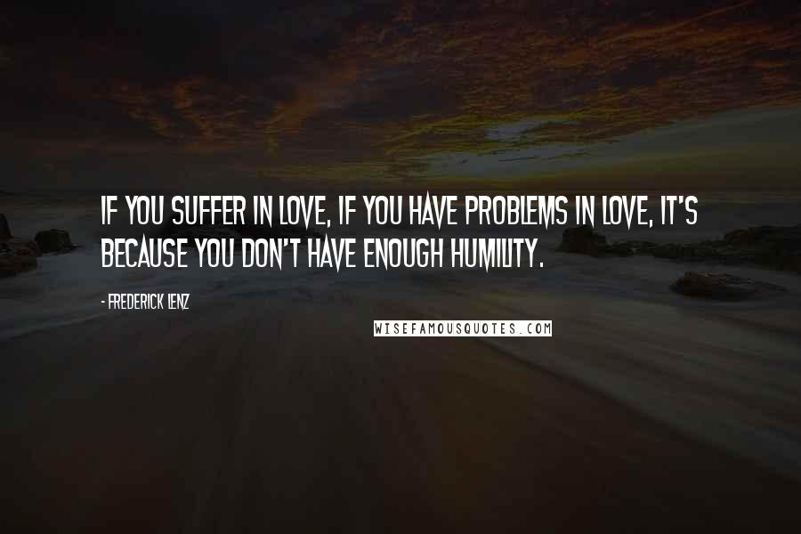 Frederick Lenz Quotes: If you suffer in love, if you have problems in love, it's because you don't have enough humility.