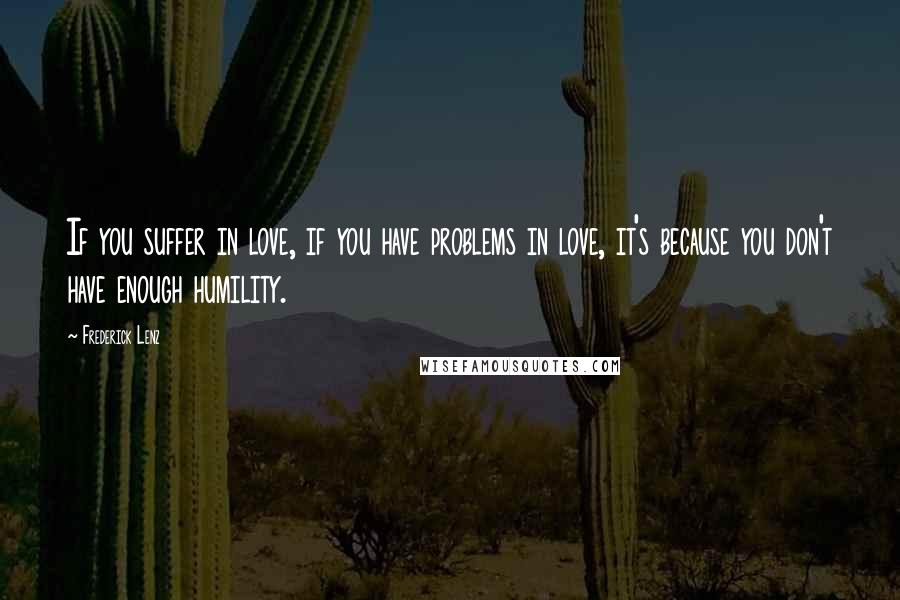 Frederick Lenz Quotes: If you suffer in love, if you have problems in love, it's because you don't have enough humility.