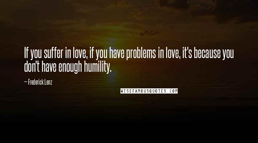 Frederick Lenz Quotes: If you suffer in love, if you have problems in love, it's because you don't have enough humility.