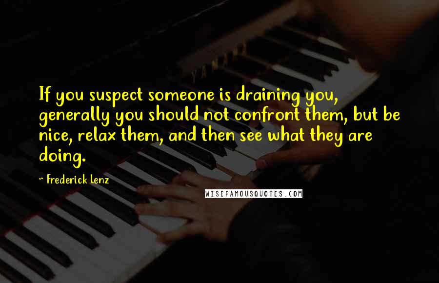 Frederick Lenz Quotes: If you suspect someone is draining you, generally you should not confront them, but be nice, relax them, and then see what they are doing.