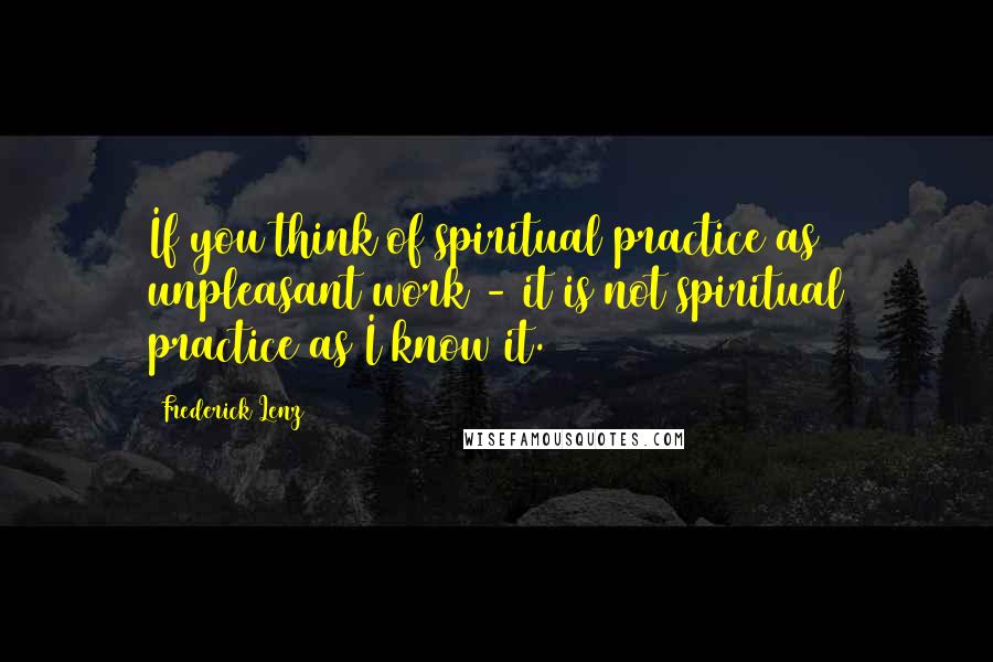 Frederick Lenz Quotes: If you think of spiritual practice as unpleasant work - it is not spiritual practice as I know it.