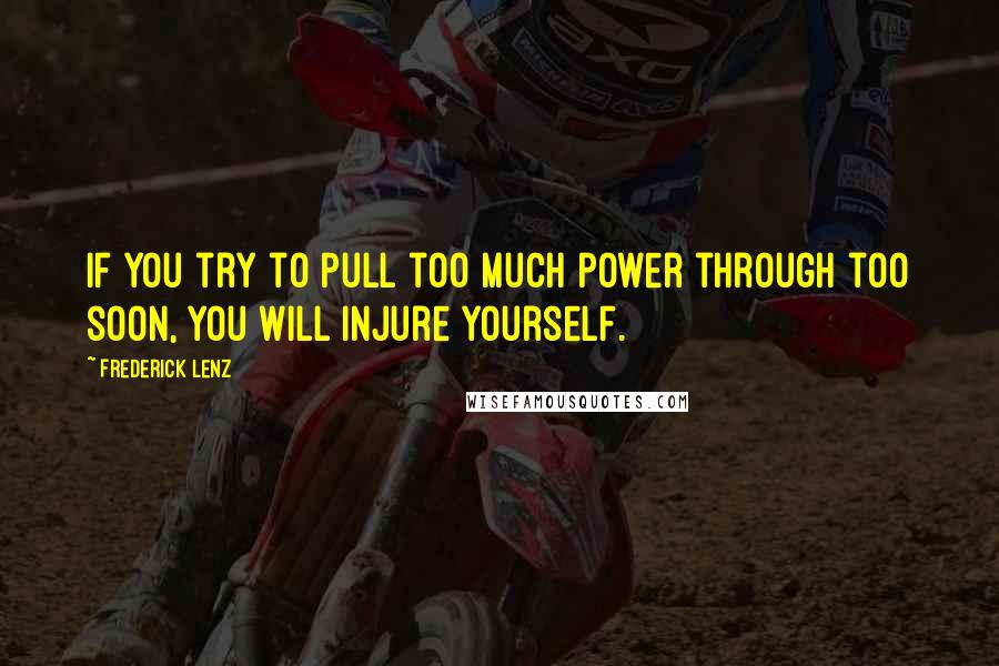 Frederick Lenz Quotes: If you try to pull too much power through too soon, you will injure yourself.