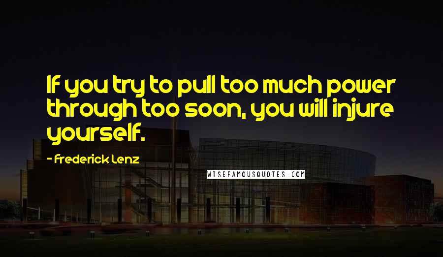 Frederick Lenz Quotes: If you try to pull too much power through too soon, you will injure yourself.