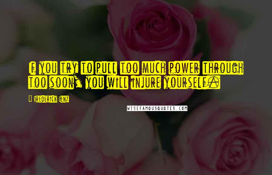 Frederick Lenz Quotes: If you try to pull too much power through too soon, you will injure yourself.