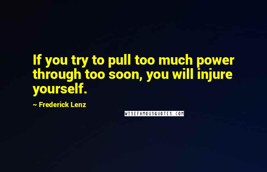 Frederick Lenz Quotes: If you try to pull too much power through too soon, you will injure yourself.