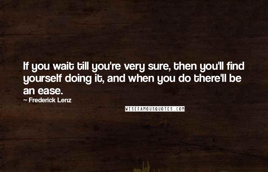 Frederick Lenz Quotes: If you wait till you're very sure, then you'll find yourself doing it, and when you do there'll be an ease.