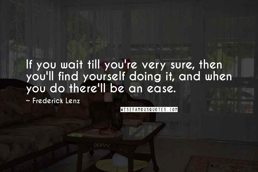 Frederick Lenz Quotes: If you wait till you're very sure, then you'll find yourself doing it, and when you do there'll be an ease.