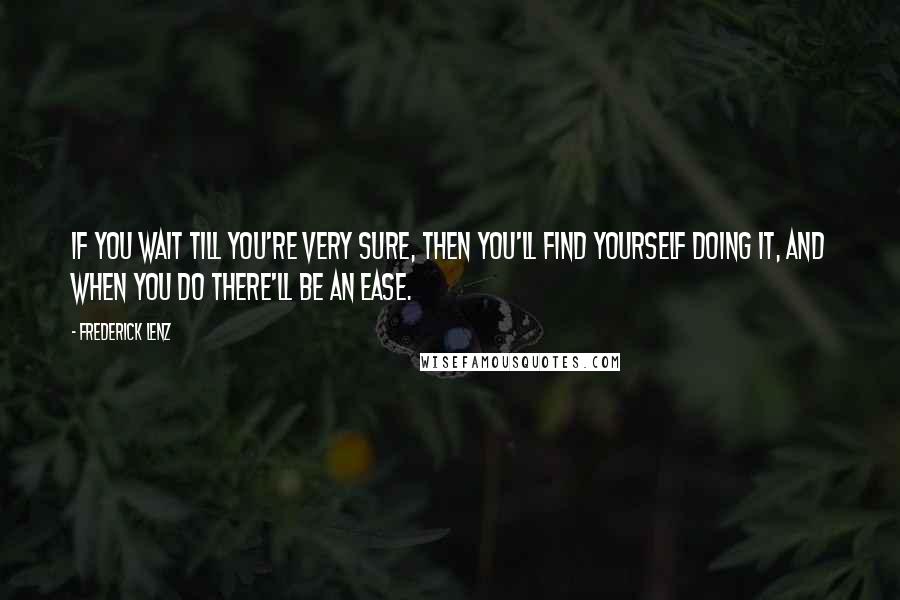 Frederick Lenz Quotes: If you wait till you're very sure, then you'll find yourself doing it, and when you do there'll be an ease.