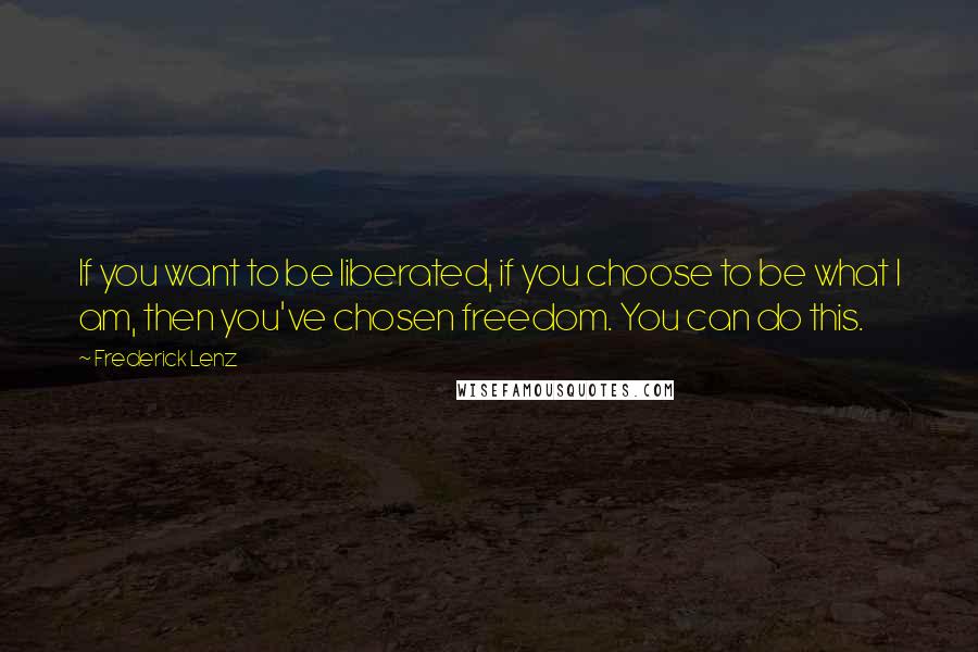Frederick Lenz Quotes: If you want to be liberated, if you choose to be what I am, then you've chosen freedom. You can do this.