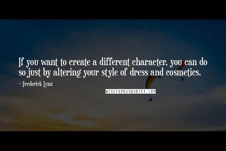 Frederick Lenz Quotes: If you want to create a different character, you can do so just by altering your style of dress and cosmetics.