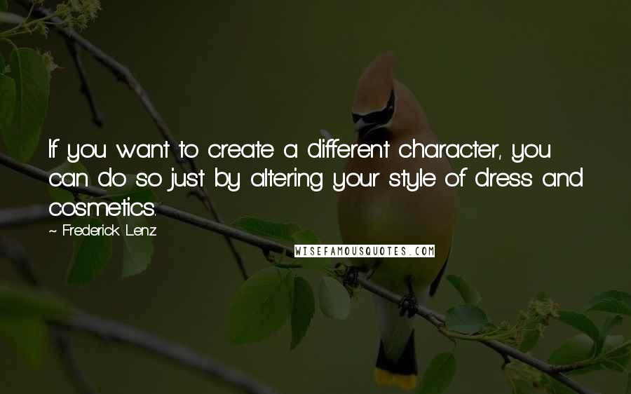 Frederick Lenz Quotes: If you want to create a different character, you can do so just by altering your style of dress and cosmetics.