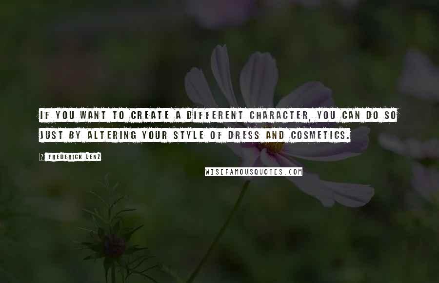 Frederick Lenz Quotes: If you want to create a different character, you can do so just by altering your style of dress and cosmetics.