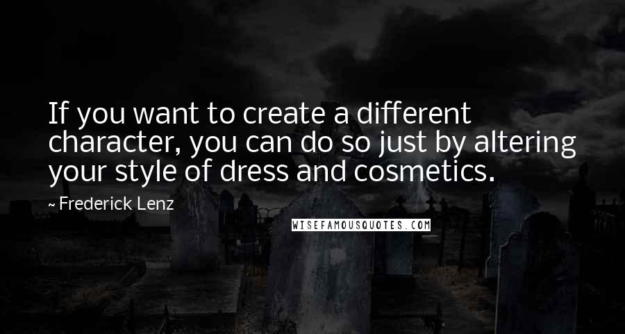Frederick Lenz Quotes: If you want to create a different character, you can do so just by altering your style of dress and cosmetics.