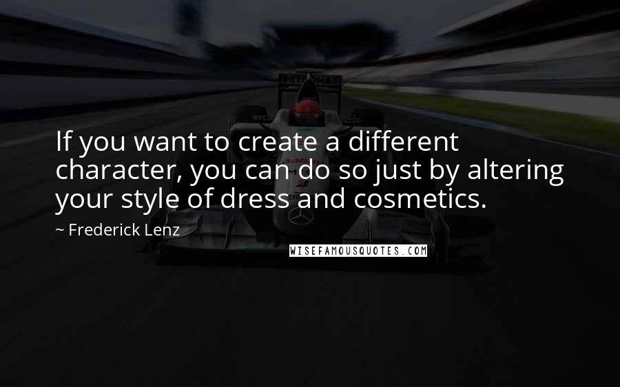 Frederick Lenz Quotes: If you want to create a different character, you can do so just by altering your style of dress and cosmetics.