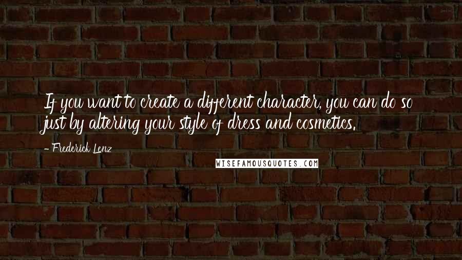 Frederick Lenz Quotes: If you want to create a different character, you can do so just by altering your style of dress and cosmetics.