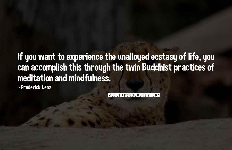 Frederick Lenz Quotes: If you want to experience the unalloyed ecstasy of life, you can accomplish this through the twin Buddhist practices of meditation and mindfulness.