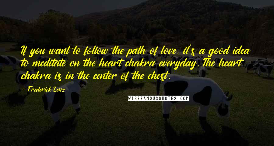 Frederick Lenz Quotes: If you want to follow the path of love, it's a good idea to meditate on the heart chakra everyday. The heart chakra is in the center of the chest.