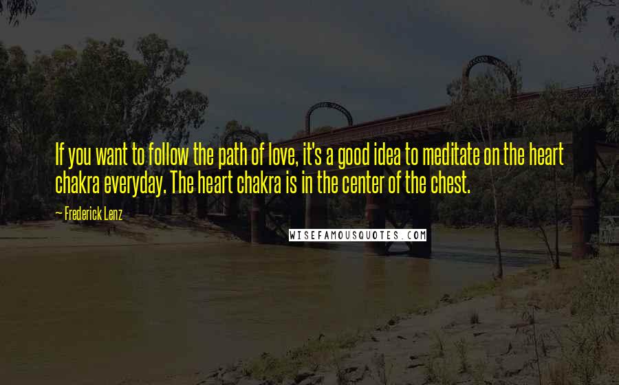 Frederick Lenz Quotes: If you want to follow the path of love, it's a good idea to meditate on the heart chakra everyday. The heart chakra is in the center of the chest.