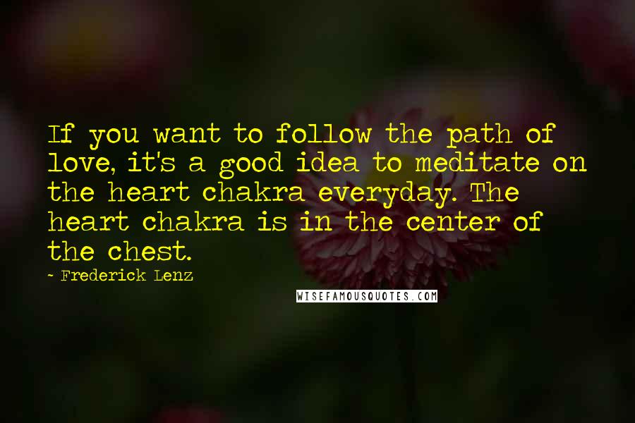 Frederick Lenz Quotes: If you want to follow the path of love, it's a good idea to meditate on the heart chakra everyday. The heart chakra is in the center of the chest.