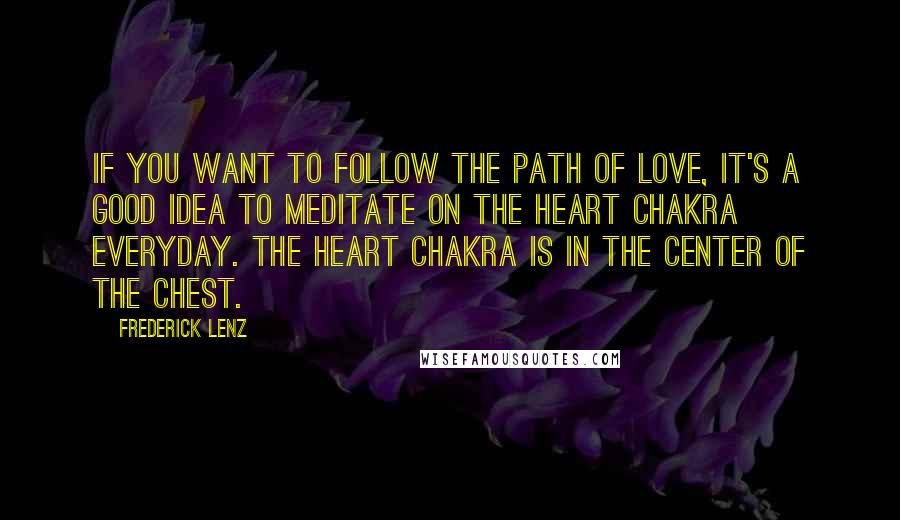 Frederick Lenz Quotes: If you want to follow the path of love, it's a good idea to meditate on the heart chakra everyday. The heart chakra is in the center of the chest.