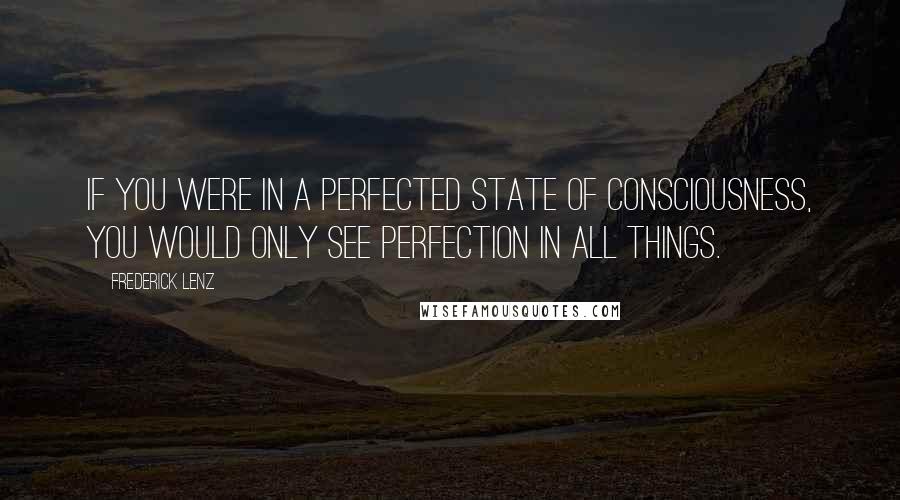 Frederick Lenz Quotes: If you were in a perfected state of consciousness, you would only see perfection in all things.