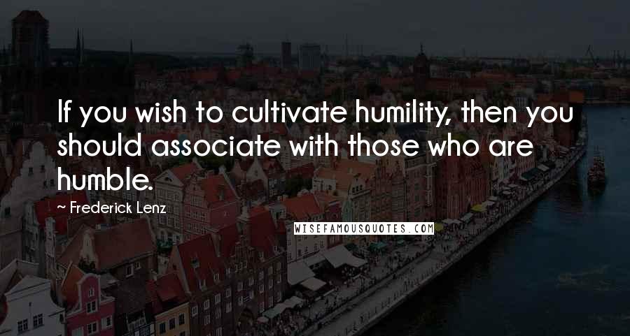 Frederick Lenz Quotes: If you wish to cultivate humility, then you should associate with those who are humble.