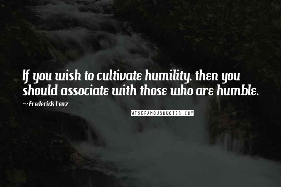 Frederick Lenz Quotes: If you wish to cultivate humility, then you should associate with those who are humble.