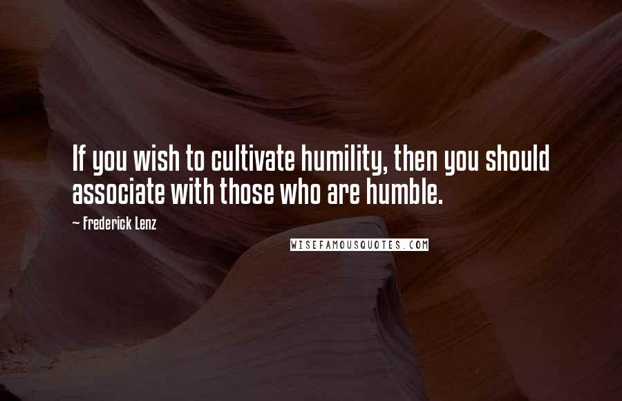 Frederick Lenz Quotes: If you wish to cultivate humility, then you should associate with those who are humble.