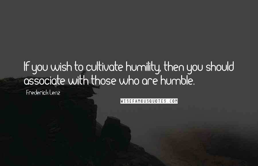 Frederick Lenz Quotes: If you wish to cultivate humility, then you should associate with those who are humble.