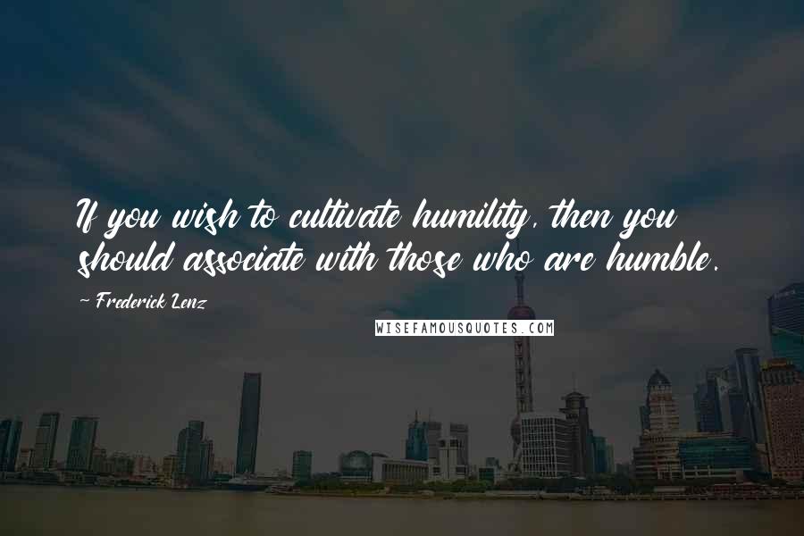 Frederick Lenz Quotes: If you wish to cultivate humility, then you should associate with those who are humble.