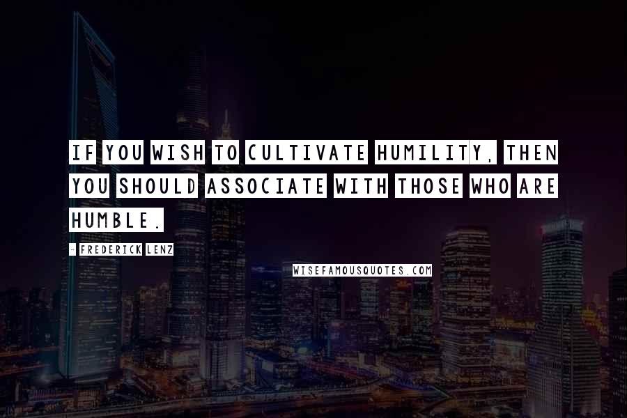 Frederick Lenz Quotes: If you wish to cultivate humility, then you should associate with those who are humble.