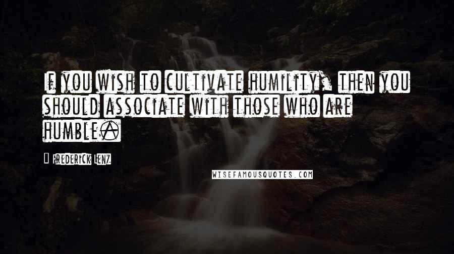 Frederick Lenz Quotes: If you wish to cultivate humility, then you should associate with those who are humble.